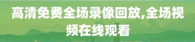 高清免费全场录像回放,全场视频在线观看