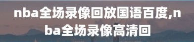 nba全场录像回放国语百度,nba全场录像高清回