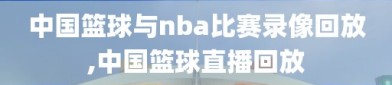 中国篮球与nba比赛录像回放,中国篮球直播回放