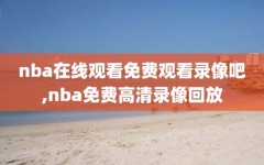 nba在线观看免费观看录像吧,nba免费高清录像回放