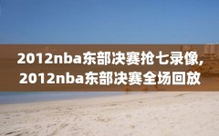 2012nba东部决赛抢七录像,2012nba东部决赛全场回放