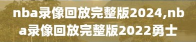 nba录像回放完整版2024,nba录像回放完整版2022勇士