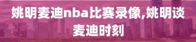 姚明麦迪nba比赛录像,姚明谈麦迪时刻