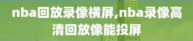 nba回放录像横屏,nba录像高清回放像能投屏