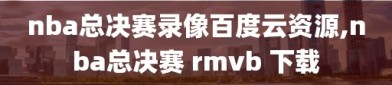 nba总决赛录像百度云资源,nba总决赛 rmvb 下载