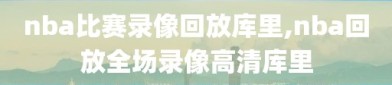 nba比赛录像回放库里,nba回放全场录像高清库里