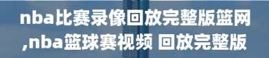 nba比赛录像回放完整版篮网,nba篮球赛视频 回放完整版