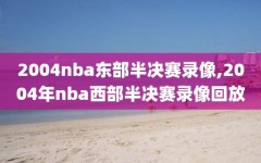 2004nba东部半决赛录像,2004年nba西部半决赛录像回放