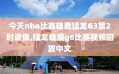 今天nba比赛雄鹿猛龙G3第2时录像,猛龙雄鹿g6比赛视频回放中文