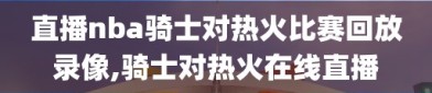 直播nba骑士对热火比赛回放录像,骑士对热火在线直播