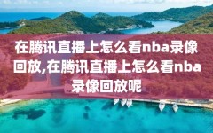 在腾讯直播上怎么看nba录像回放,在腾讯直播上怎么看nba录像回放呢