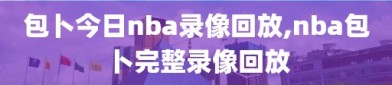 包卜今日nba录像回放,nba包卜完整录像回放