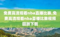 免费高清观看nba直播比赛,免费高清观看nba直播比赛视频回放下载