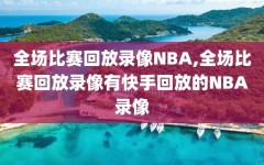 全场比赛回放录像NBA,全场比赛回放录像有快手回放的NBA录像