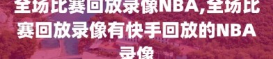 全场比赛回放录像NBA,全场比赛回放录像有快手回放的NBA录像