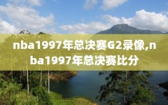 nba1997年总决赛G2录像,nba1997年总决赛比分