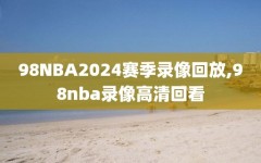 98NBA2024赛季录像回放,98nba录像高清回看