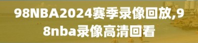 98NBA2024赛季录像回放,98nba录像高清回看