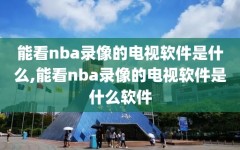 能看nba录像的电视软件是什么,能看nba录像的电视软件是什么软件