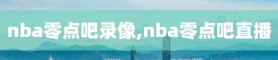 nba零点吧录像,nba零点吧直播