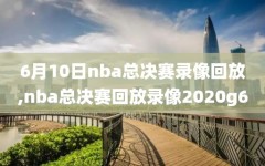 6月10日nba总决赛录像回放,nba总决赛回放录像2020g6