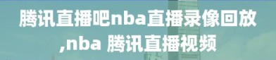 腾讯直播吧nba直播录像回放,nba 腾讯直播视频