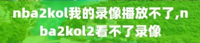 nba2kol我的录像播放不了,nba2kol2看不了录像