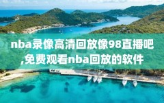 nba录像高清回放像98直播吧,免费观看nba回放的软件