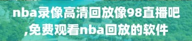 nba录像高清回放像98直播吧,免费观看nba回放的软件