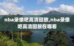 nba录像吧高清回放,nba录像吧高清回放在哪看