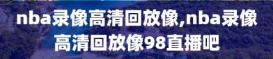 nba录像高清回放像,nba录像高清回放像98直播吧