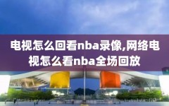 电视怎么回看nba录像,网络电视怎么看nba全场回放