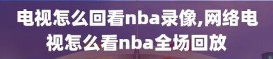 电视怎么回看nba录像,网络电视怎么看nba全场回放