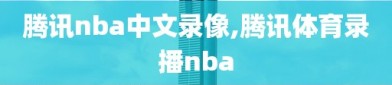 腾讯nba中文录像,腾讯体育录播nba