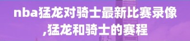 nba猛龙对骑士最新比赛录像,猛龙和骑士的赛程