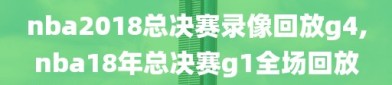 nba2018总决赛录像回放g4,nba18年总决赛g1全场回放