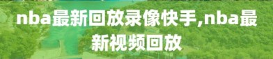 nba最新回放录像快手,nba最新视频回放