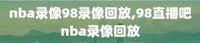 nba录像98录像回放,98直播吧nba录像回放