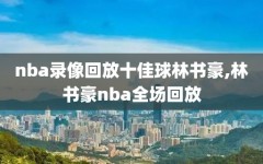 nba录像回放十佳球林书豪,林书豪nba全场回放