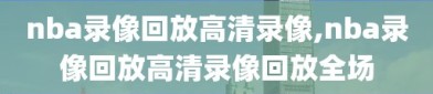 nba录像回放高清录像,nba录像回放高清录像回放全场