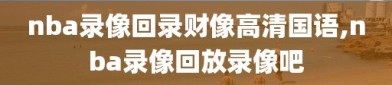 nba录像回录财像高清国语,nba录像回放录像吧