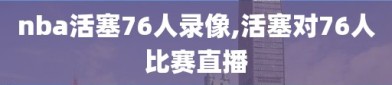 nba活塞76人录像,活塞对76人比赛直播