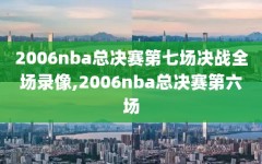 2006nba总决赛第七场决战全场录像,2006nba总决赛第六场