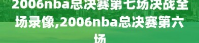 2006nba总决赛第七场决战全场录像,2006nba总决赛第六场