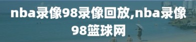 nba录像98录像回放,nba录像98篮球网