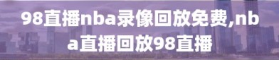 98直播nba录像回放免费,nba直播回放98直播