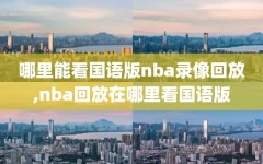 哪里能看国语版nba录像回放,nba回放在哪里看国语版