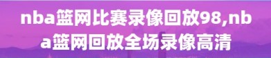 nba篮网比赛录像回放98,nba篮网回放全场录像高清