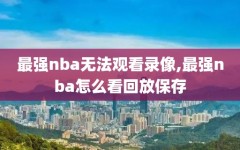 最强nba无法观看录像,最强nba怎么看回放保存