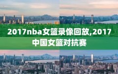 2017nba女篮录像回放,2017中国女篮对抗赛